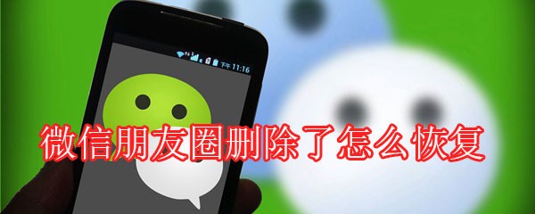 微信朋友圈删除了能恢复吗 微信朋友圈删除了怎么恢复