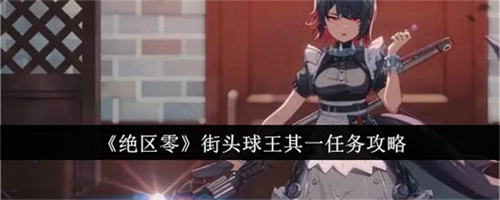 绝区零街头球王其一任务如何完成 绝区零街头球王其一任务完成步骤汇总