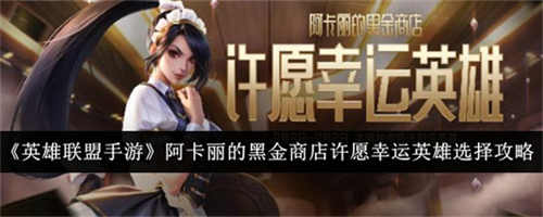 英雄联盟手游许愿幸运英雄英雄选什么好 阿卡丽的黑金商店许愿幸运英雄选择攻略