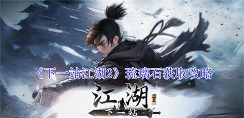下一站江湖2琉璃石怎么获得 琉璃石获取思路玩法大全