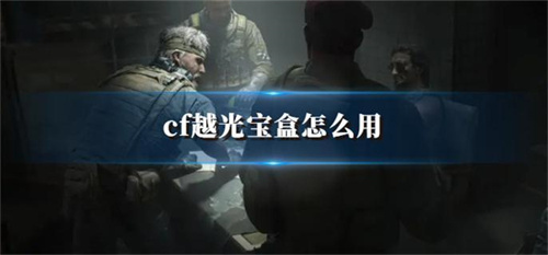 cf越光宝盒怎么用 cf越光宝盒使用教程