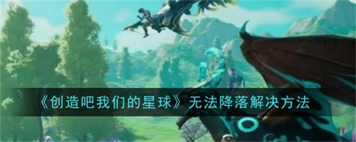 创造吧我们的星球无法降落怎么办 无法降落处理方法2025