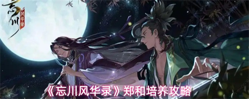 忘川风华录郑和怎么玩 忘川风华录郑和培养攻略