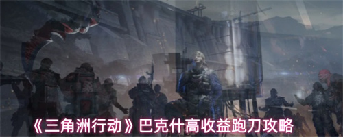 三角洲行动巴克什怎么跑刀高收益 三角洲行动巴克什跑刀高收益攻略