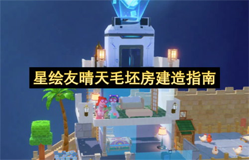 星绘友晴天毛坯房怎么建造 星绘友晴天毛坯房建造指南