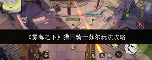 雾海之下猎日骑士苏尔玩法指南 雾海之下猎日骑士苏尔玩法攻略