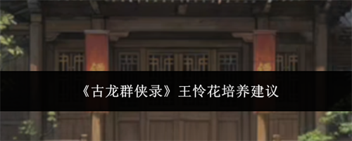 古龙群侠录王怜花培养指南 古龙群侠录王怜花培养建议