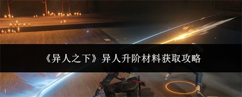 异人之下怎么获取异人升阶材料 异人之下异人升阶材料获取攻略